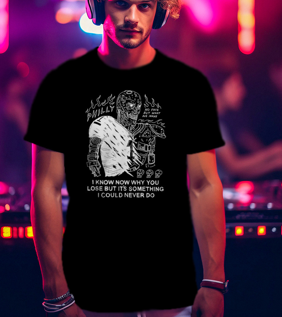 Philly No Fate But What We Make I Know Now Why You Lose But It’s Something I Could Never Do Terminator T-Shirt