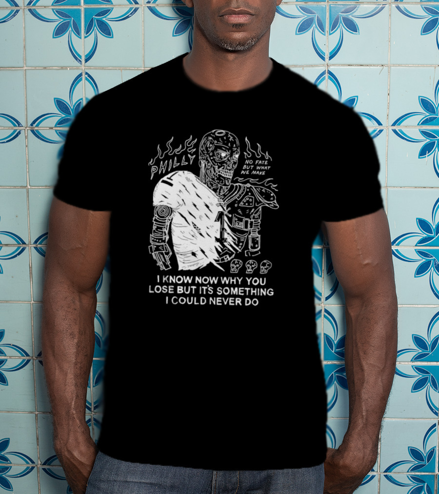 Philly No Fate But What We Make I Know Now Why You Lose But It’s Something I Could Never Do Terminator T-Shirt