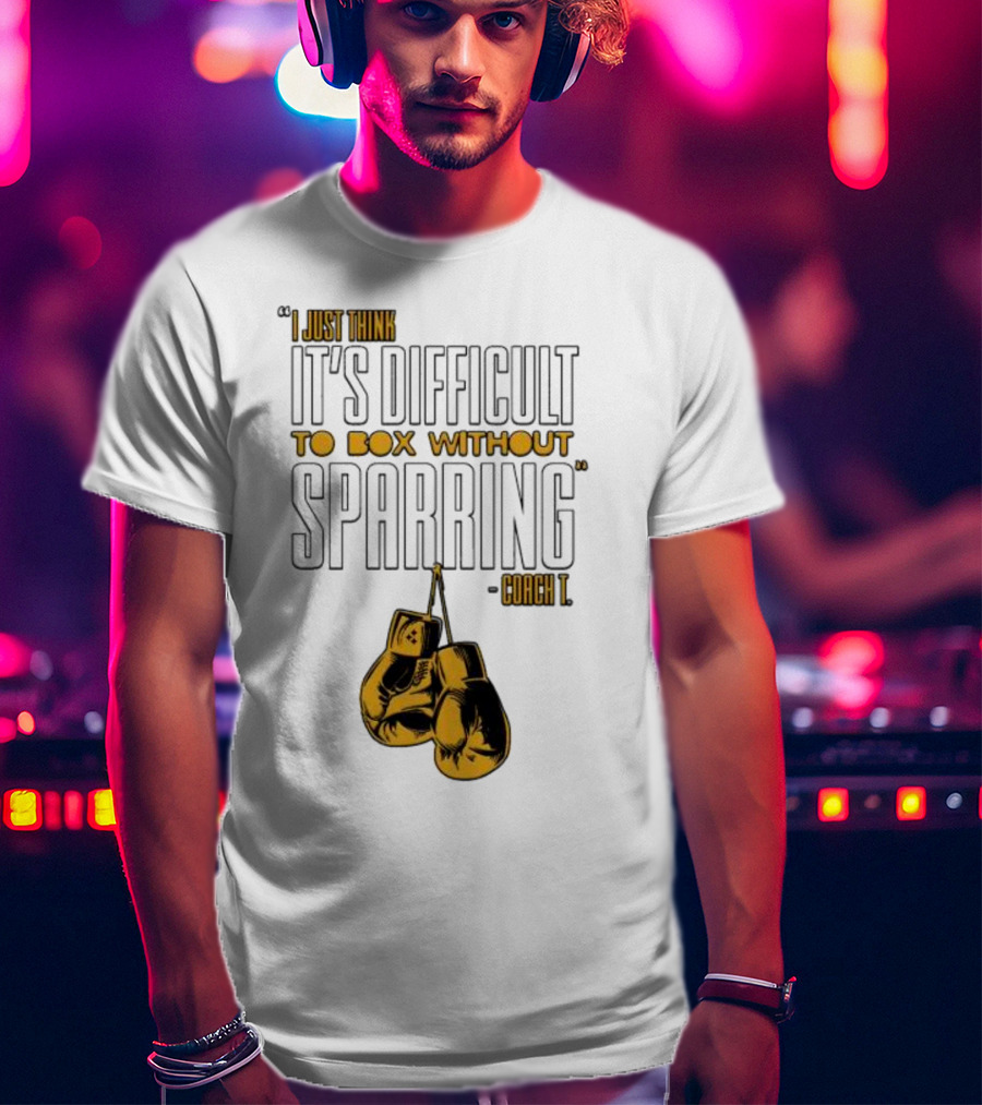 I Just Think It's Difficult To Box Without Sparring - Coach T T-Shirt