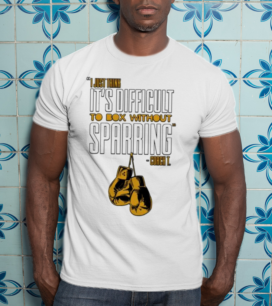 I Just Think It's Difficult To Box Without Sparring - Coach T T-Shirt