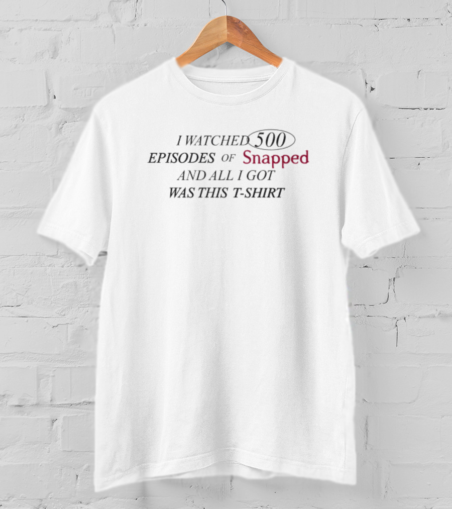 Snapped I Watched 500 Episodes Of Snapped And All I Got Was This T-Shirt