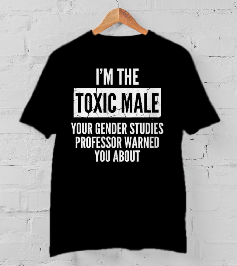 I’m The Toxic Male Your Gender Studies Professor Warned You About T-Shirt
