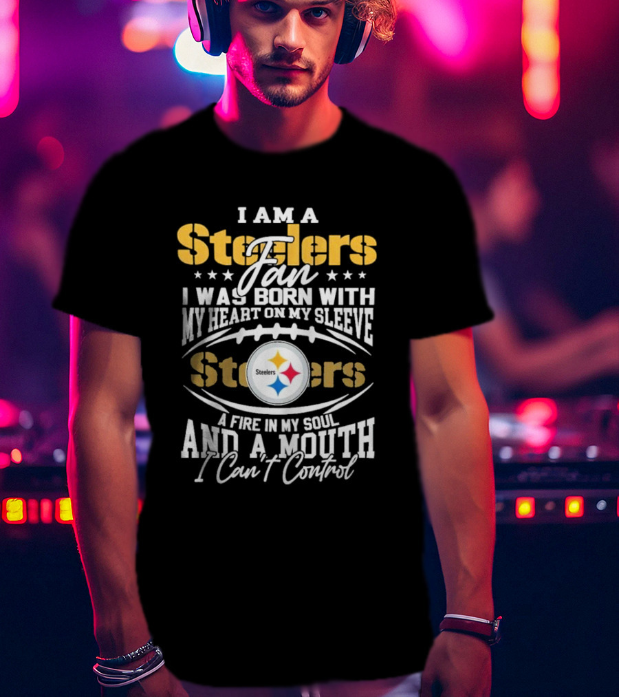 I Am A Steelers Fan Heart On My Sleeve Fire In My Soul And A Mouth I Can’t Control T-Shirt