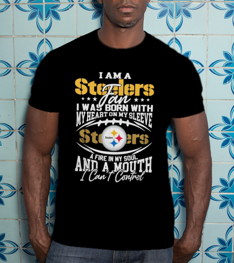 I Am A Steelers Fan Heart On My Sleeve Fire In My Soul And A Mouth I Can’t Control T-Shirt