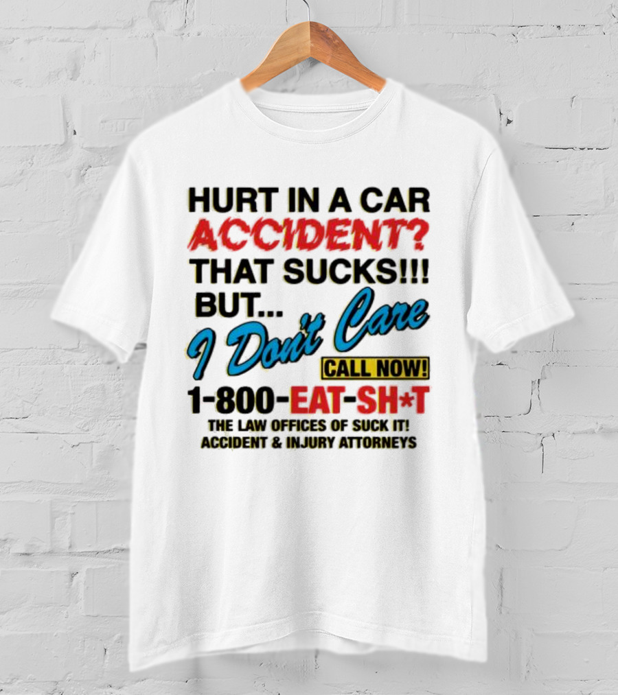 Hurt In A Car Accident That Sucks But I Don't Care Call Now 1-800-Eat-Sh*t The Law Offices Of Suck It Accident And Injury Attorneys T-Shirt