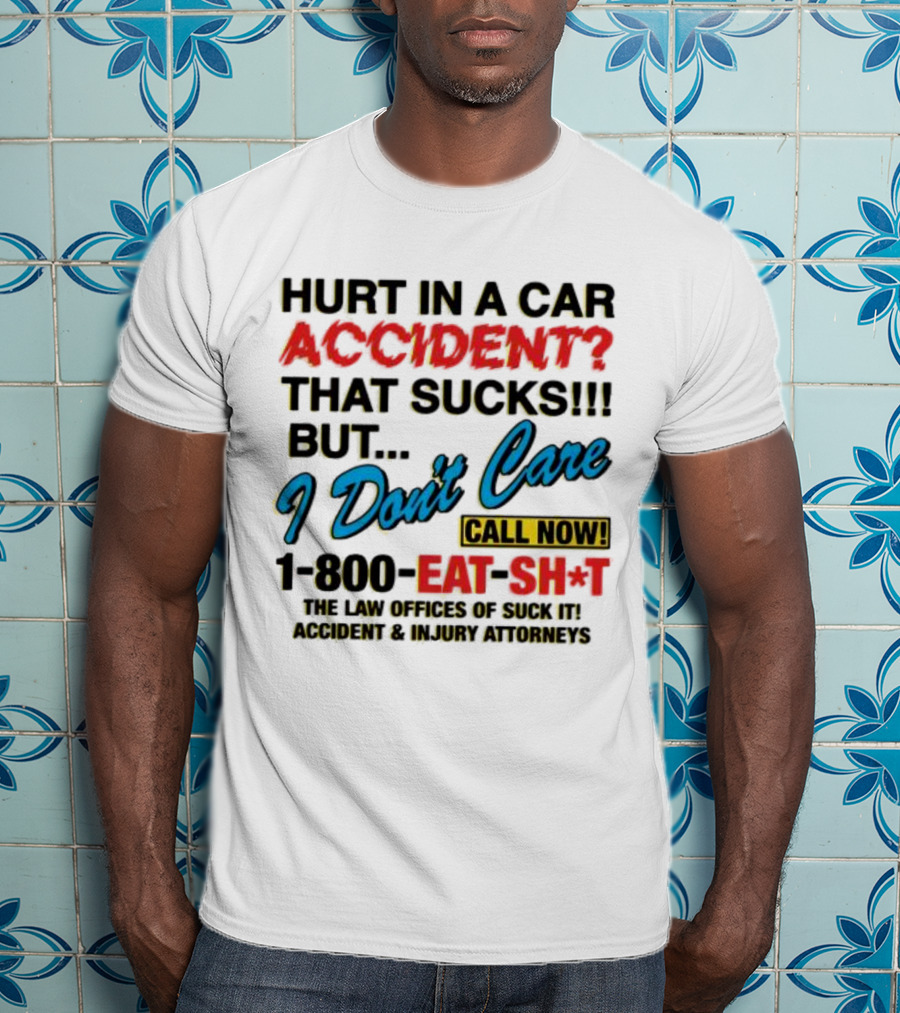 Hurt In A Car Accident That Sucks But I Don't Care Call Now 1-800-Eat-Sh*t The Law Offices Of Suck It Accident And Injury Attorneys T-Shirt