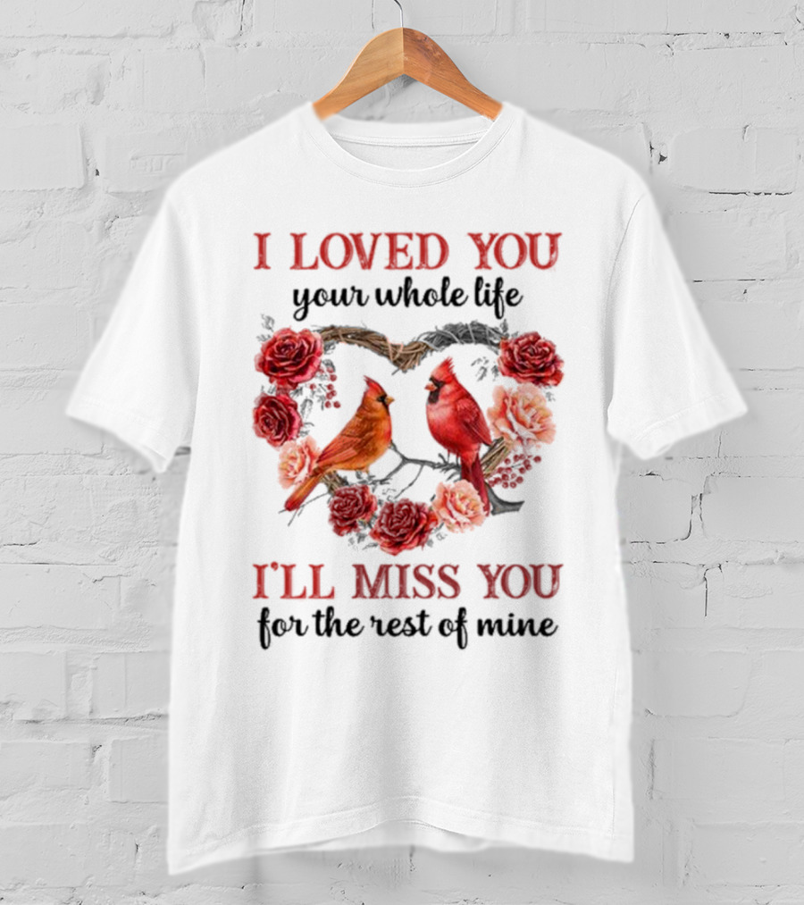 I Loved You Your Whole Life I'll Miss You For The Rest Of Mine Cardinal Rose Heart T-Shirt