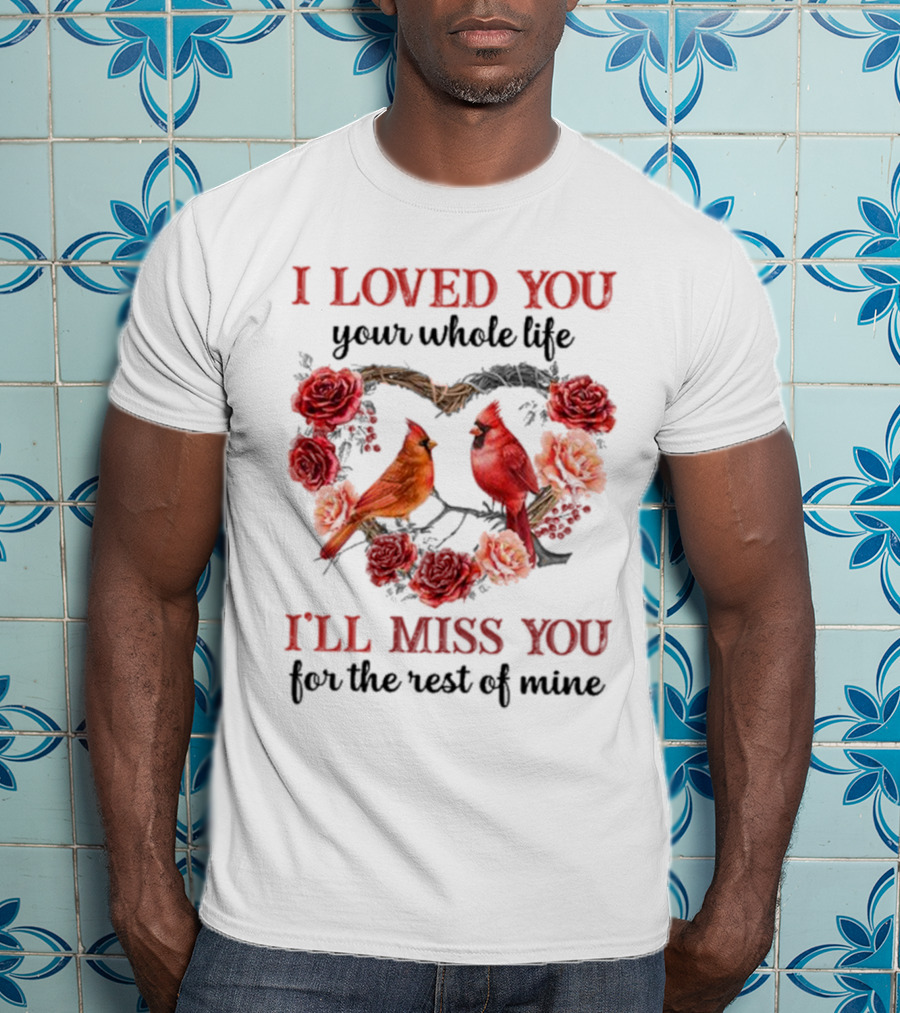 I Loved You Your Whole Life I'll Miss You For The Rest Of Mine Cardinal Rose Heart T-Shirt