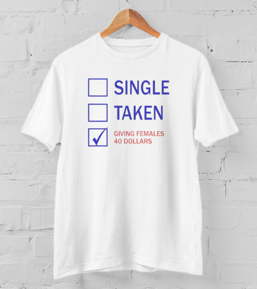 SINGLE TAKEN GIVING FEMALES 40 DOLLARS T-Shirt