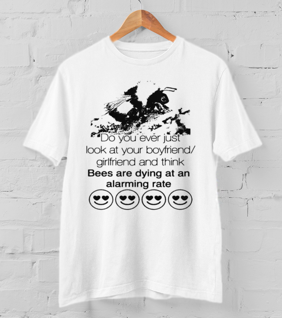 Do You Ever Just Look At Your Boyfriend Girlfriend And Think Bees Are Dying At An Alarming Rate T-Shirt