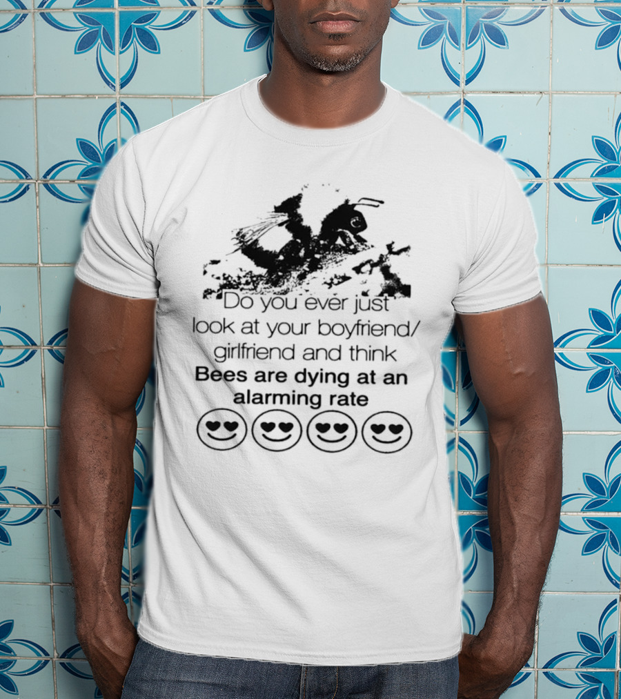 Do You Ever Just Look At Your Boyfriend Girlfriend And Think Bees Are Dying At An Alarming Rate T-Shirt