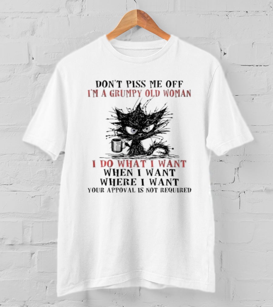 Don't Piss Me Off I'm A Grumpy Old Woman I Do What I Want When I Want Where I Want Your Approval Is Not Required T-Shirt