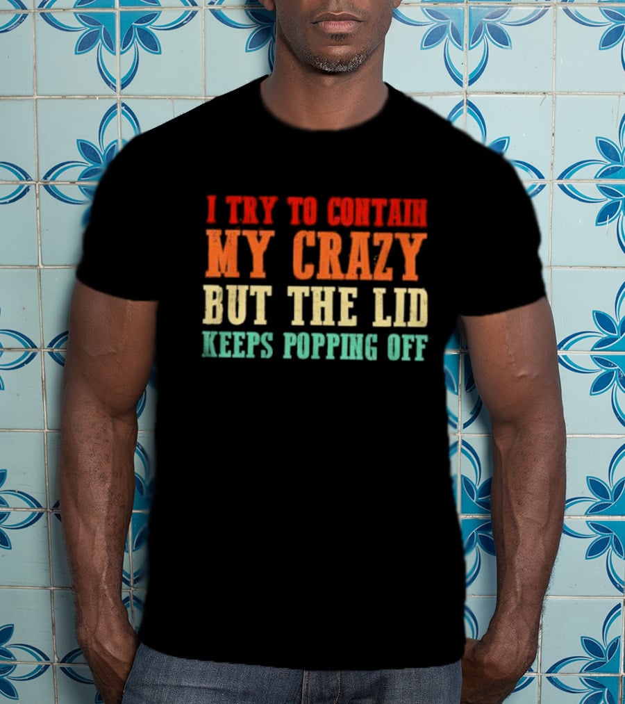 I Try To Contain My Crazy But The Lid Keeps Popping Off T-Shirt