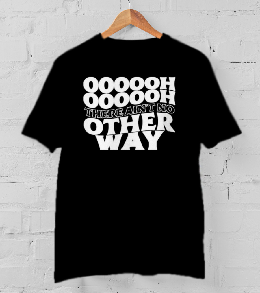 OOOOOH OOOOOOH There Ain’t No Other Way T-Shirt