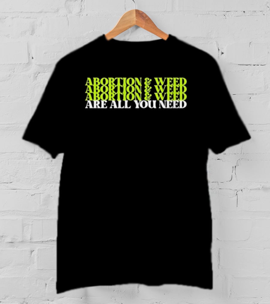 ABORTION And WEED ABORTION And WEED ABORTION And WEED ARE ALL YOU NEED T-Shirt
