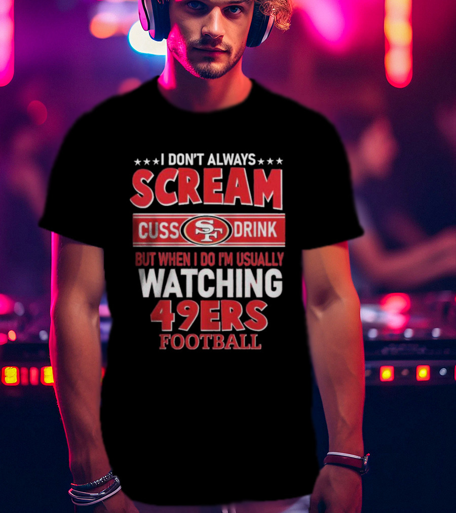 I Don't Always Scream Cuss Drink Watching 49ers Football T-Shirt
