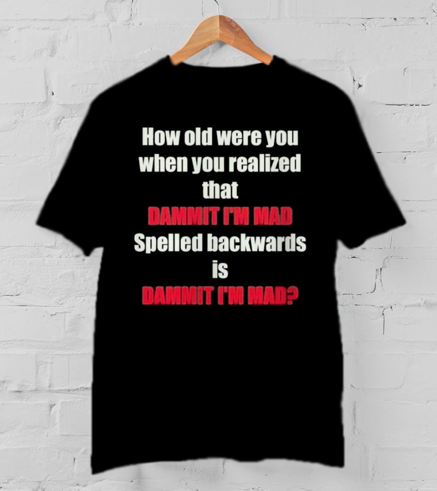 How Old Were You When You Realized Dammit I'm Mad Spelled Backwards Is Dammit I'm Mad T-Shirt