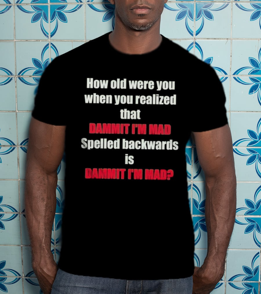 How Old Were You When You Realized Dammit I'm Mad Spelled Backwards Is Dammit I'm Mad T-Shirt