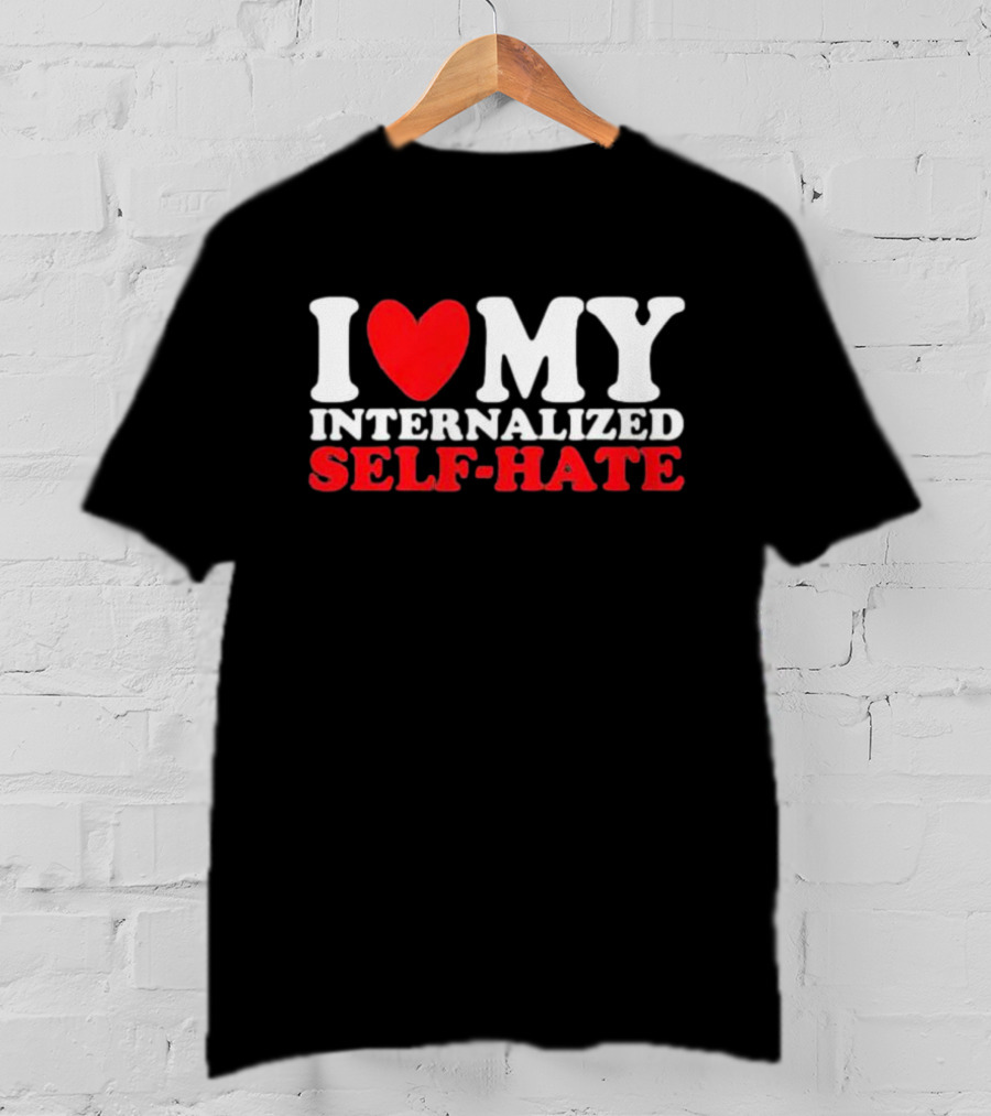 I Love My Internalized Self-Hate T-Shirt
