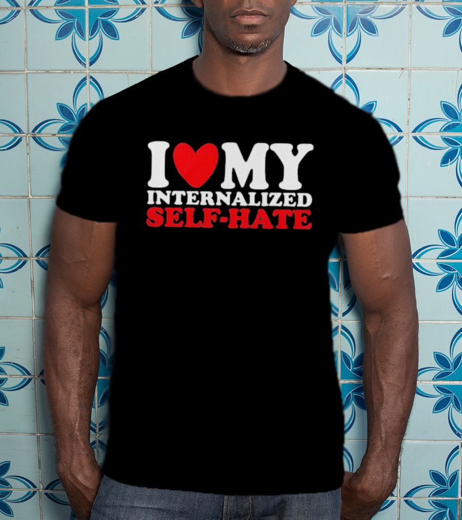 I Love My Internalized Self-Hate T-Shirt