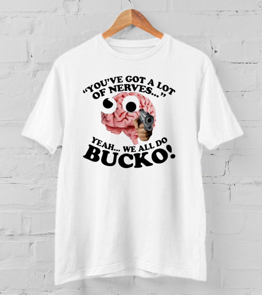 You've Got A Lot Of Nerves Yeah We All Do Bucko T-Shirt