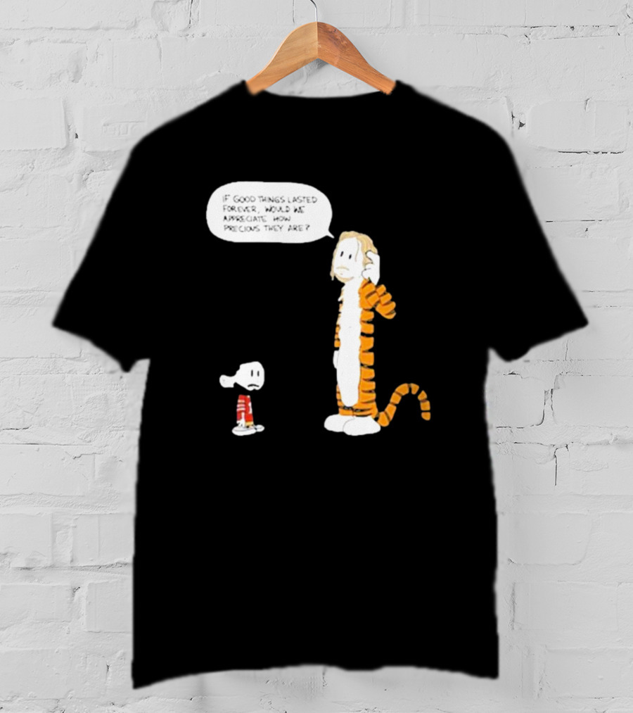 Day 168 Calvin And Hobbes If Good Things Lasted Forever Would We Appreciate How Precious They Are T-Shirt