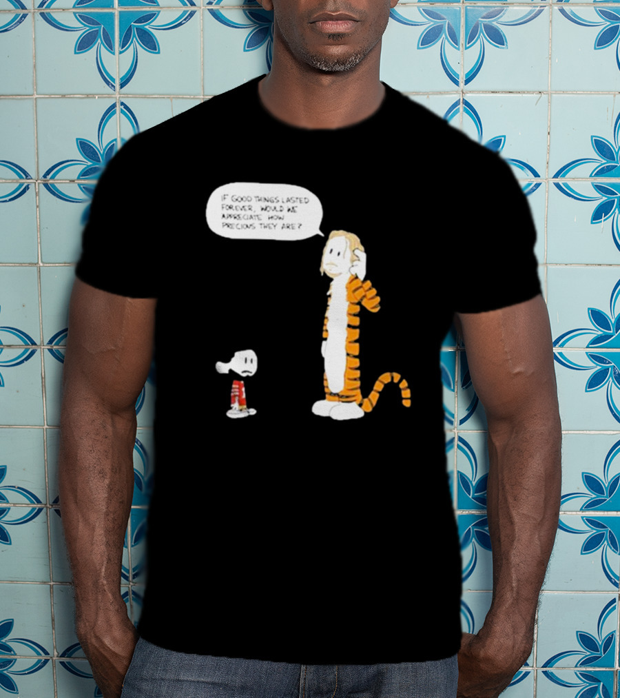 Day 168 Calvin And Hobbes If Good Things Lasted Forever Would We Appreciate How Precious They Are T-Shirt