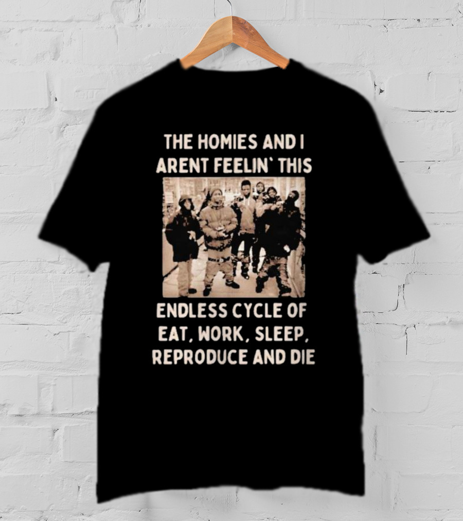 The Homies And I Aren't Feelin' This Endless Cycle Of Eat Work Sleep Reproduce And Die T-Shirt