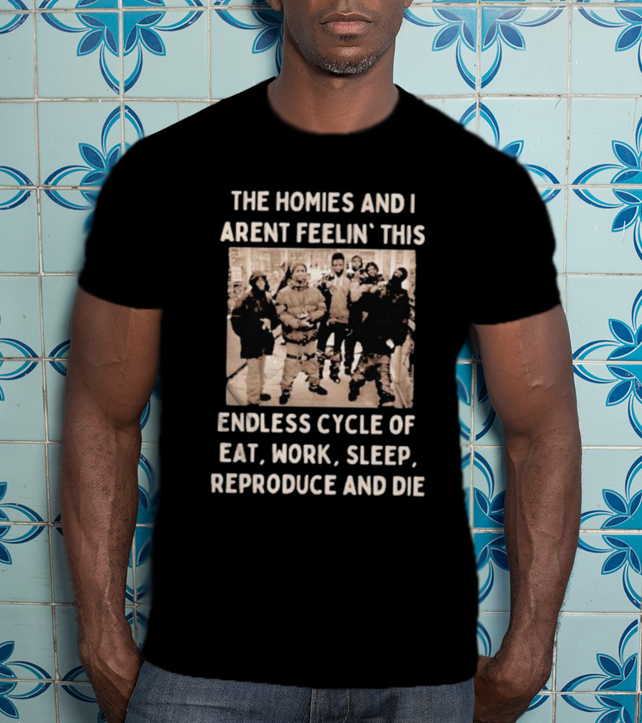 The Homies And I Aren't Feelin' This Endless Cycle Of Eat Work Sleep Reproduce And Die T-Shirt