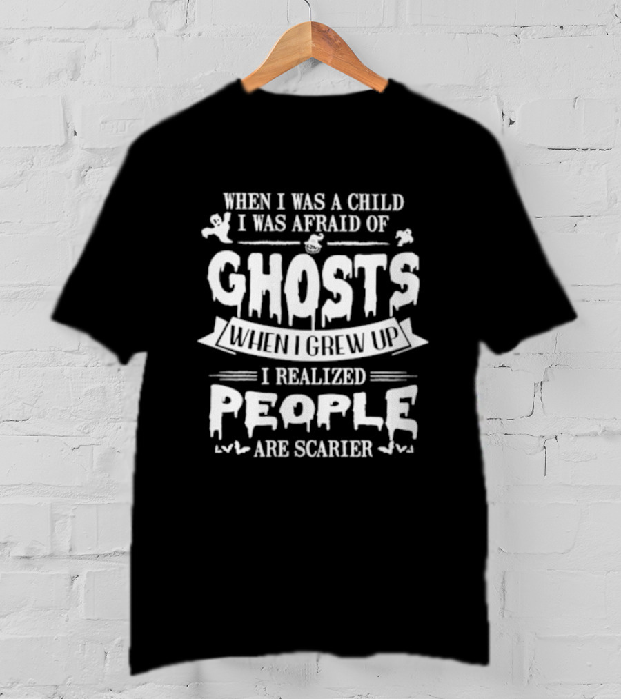 When I Was A Child I Was Afraid Of Ghosts When I Grew Up I Realized People Are Scarier T-Shirt