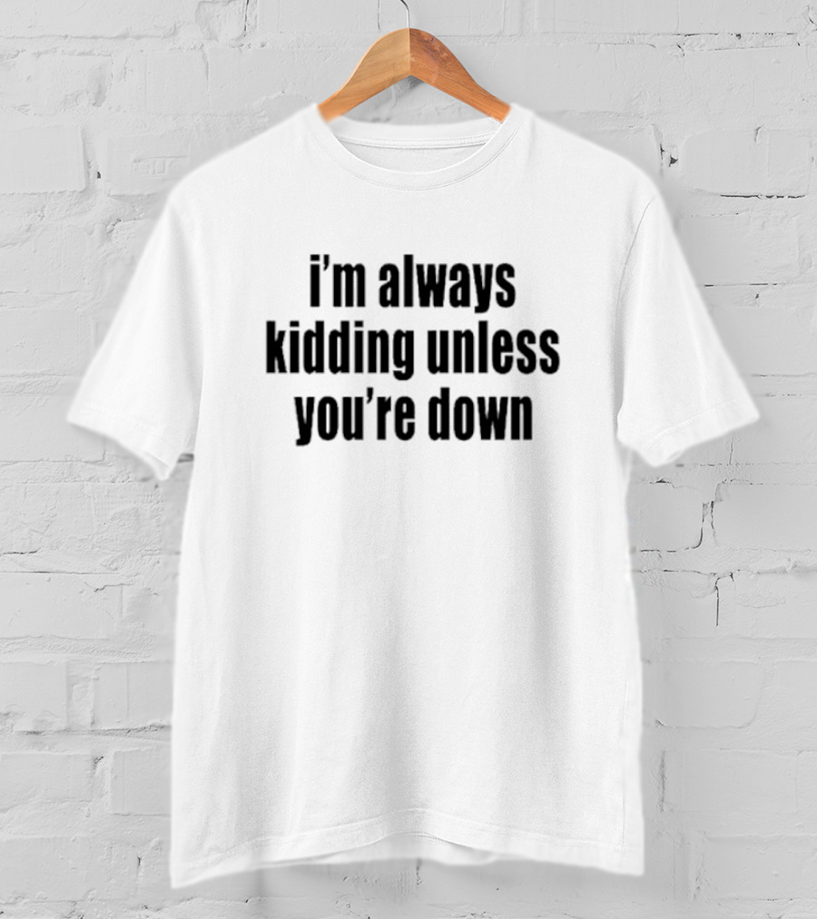 I’m Always Kidding Unless You’re Down Fun T-Shirt
