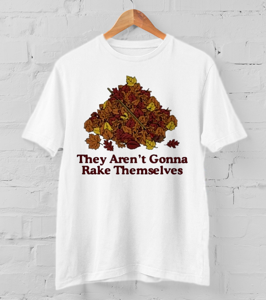 Middleclassfancy Pile Of Autumn Leaves With Rake They Aren’t Gonna Rake Themselves T-Shirt