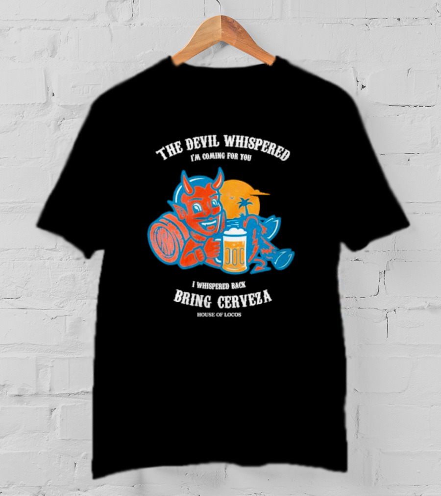 The Devil Whispered I'm Coming For You I Whispered Back Bring Cerveza House Of Locos T-Shirt