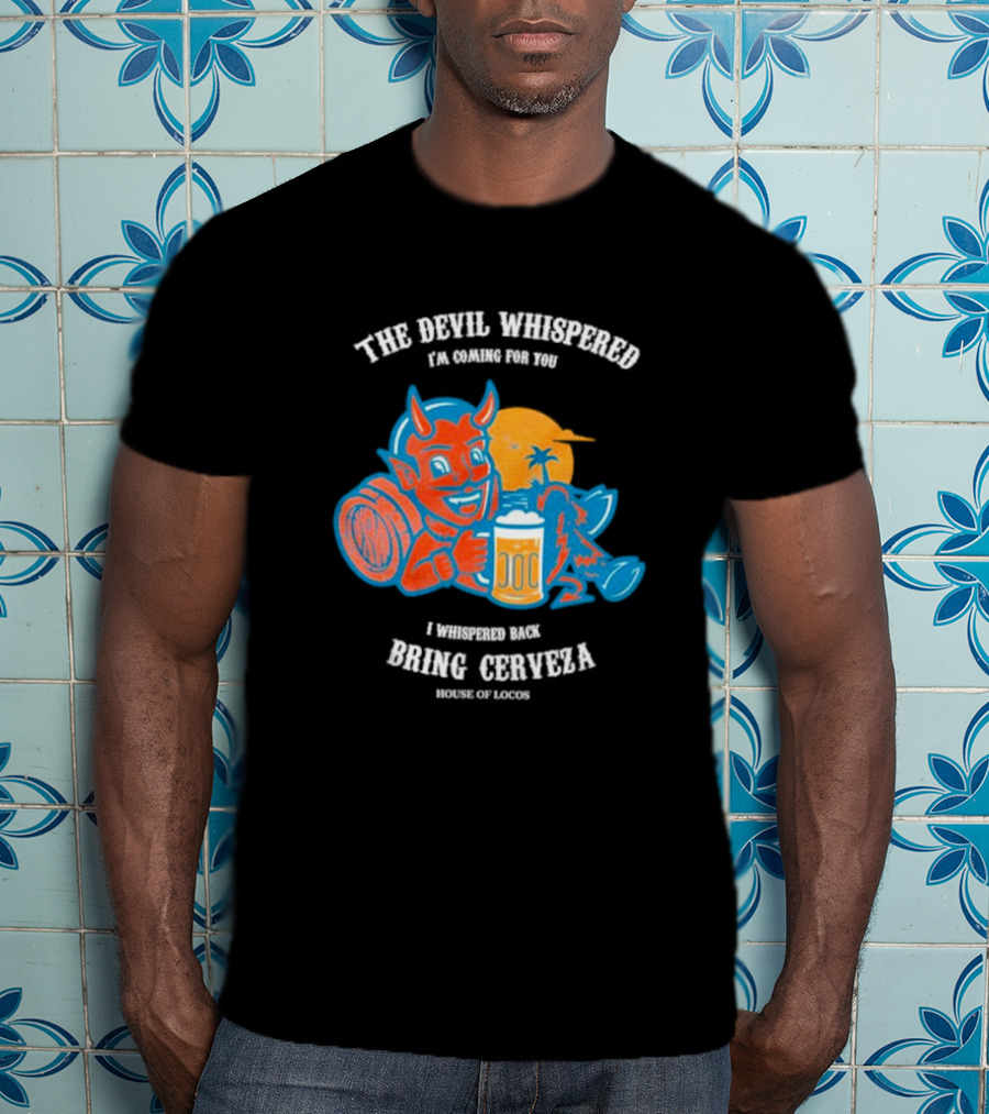 The Devil Whispered I'm Coming For You I Whispered Back Bring Cerveza House Of Locos T-Shirt