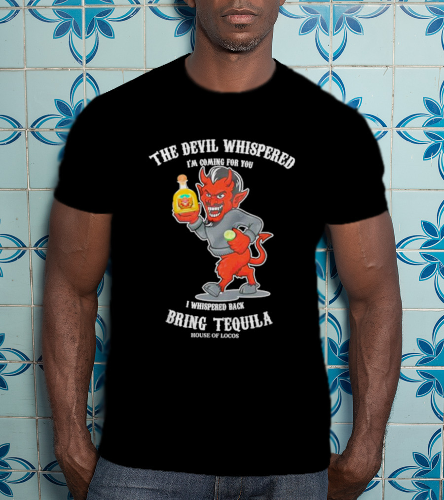 The Devil Whispered I'm Coming For You I Whispered Back Bring Tequila House Of Locos T-Shirt