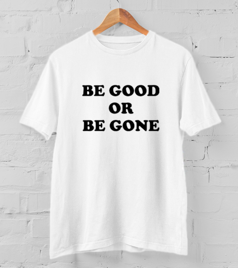 Be Good Or Be Gone T-Shirt