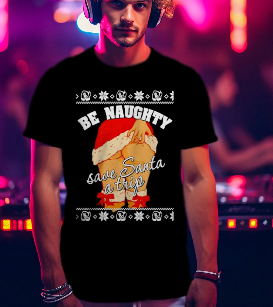 BE NAUGHTY SAVE SANTA A TRIP Santa Outfit Naughty Christmas Humor T-Shirt