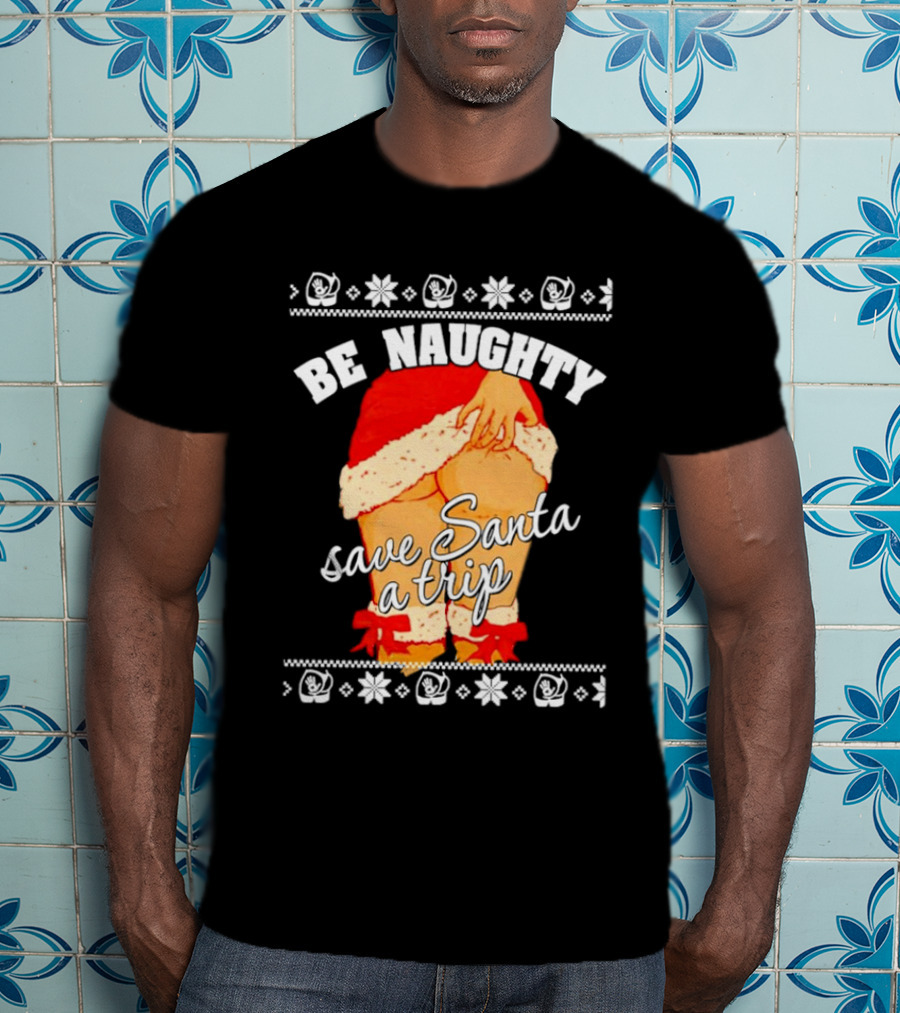 BE NAUGHTY SAVE SANTA A TRIP Santa Outfit Naughty Christmas Humor T-Shirt