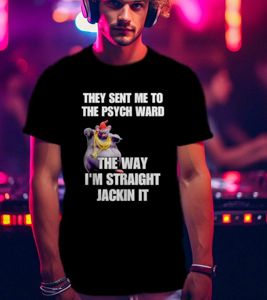 They Sent Me To The Psych Ward The Way I'm Straight Jackin It T-Shirt