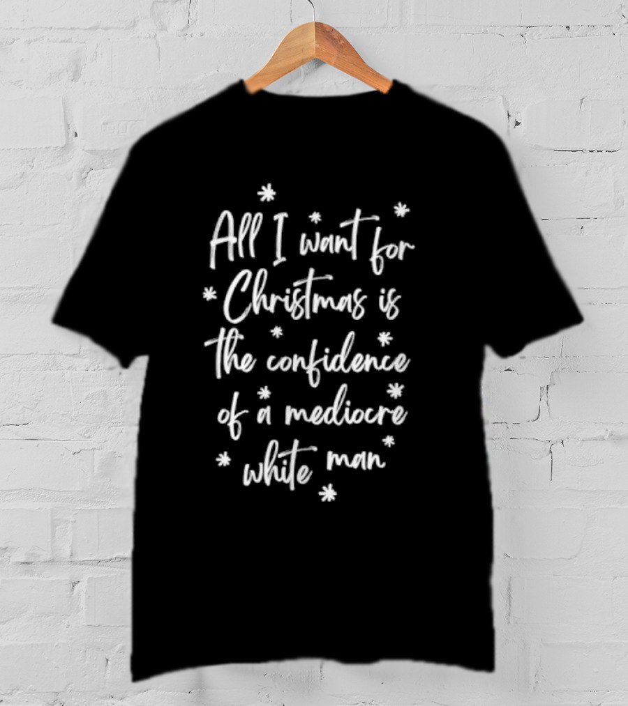 All I Want For Christmas Is The Confidence Of A Mediocre White Man T-Shirt