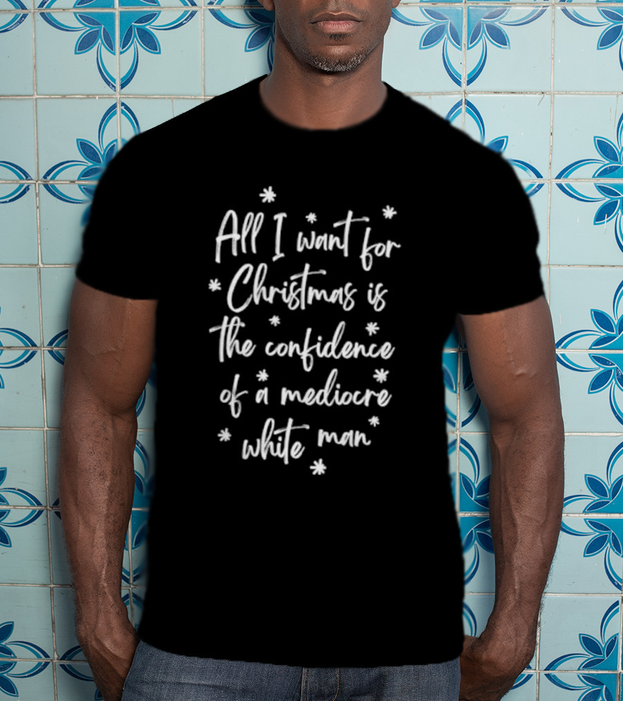 All I Want For Christmas Is The Confidence Of A Mediocre White Man T-Shirt
