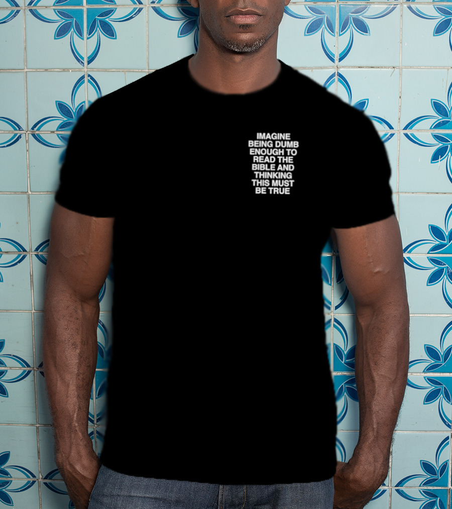 Imagine Being Dumb Enough To Read The Bible And Thinking This Must Be True T-Shirt