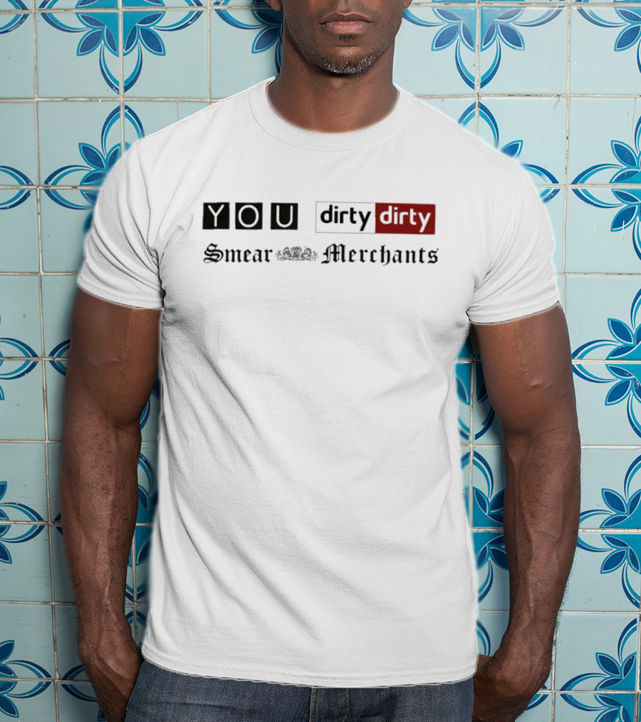 You Dirty Dirty You Smear Merchants T-Shirt
