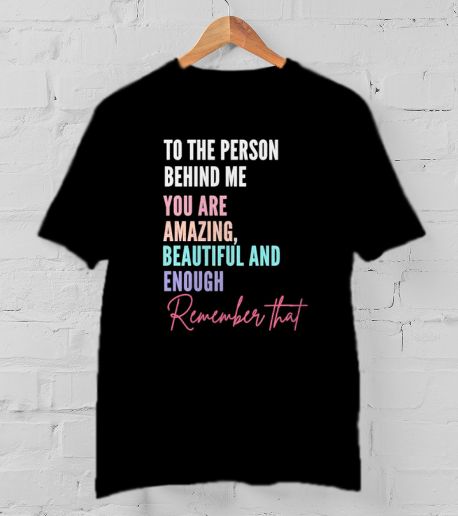 To The Person Behind Me You Are Amazing Beautiful And Enough Remember That T-Shirt