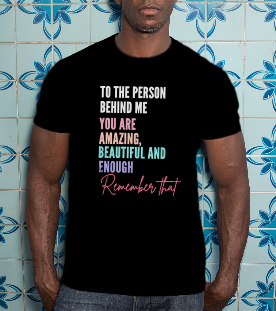 To The Person Behind Me You Are Amazing Beautiful And Enough Remember That T-Shirt