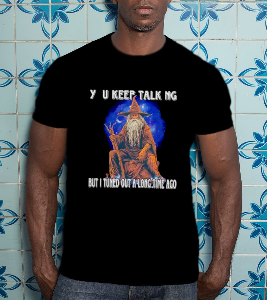 Wizard Y U Keep Talking But I Tuned Out A Long Time Ago T-Shirt