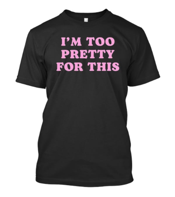 I’m Too Pretty For This T-Shirt