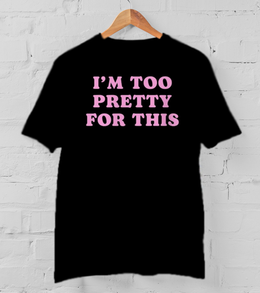 I’m Too Pretty For This T-Shirt