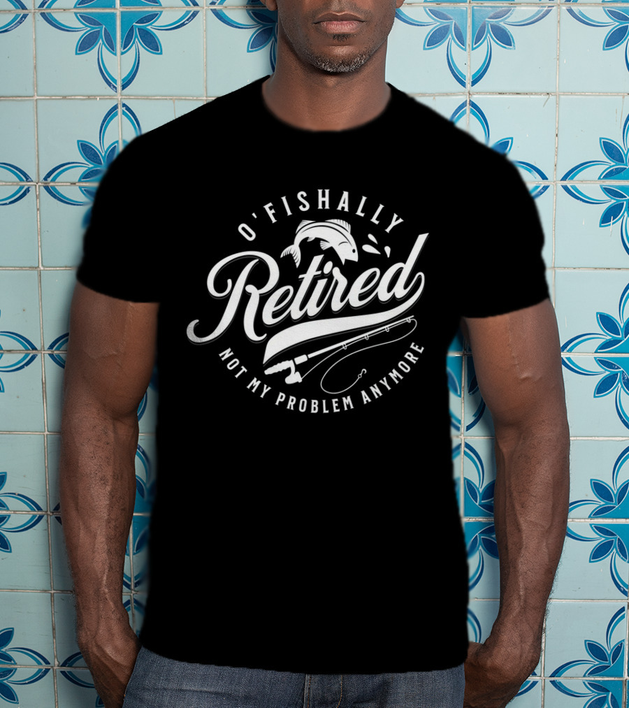 O'Fishally Retired Not My Problem Anymore Fishing Rod Fish T-Shirt