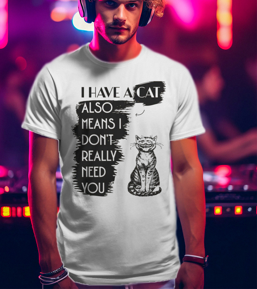 I Have A Cat Also Means I Don't Really Need You T-Shirt